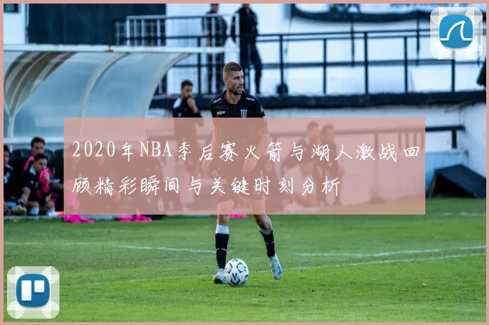 2020年NBA季后赛火箭与湖人激战回顾精彩瞬间与关键时刻分析