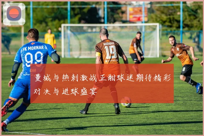 曼城与热刺激战正酣球迷期待精彩对决与进球盛宴