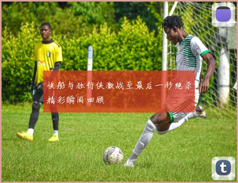 快船与独行侠激战至最后一秒绝杀精彩瞬间回顾