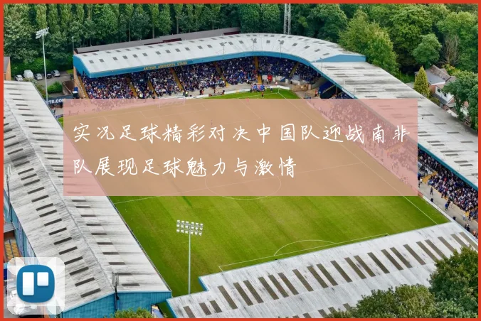 实况足球精彩对决中国队迎战南非队展现足球魅力与激情
