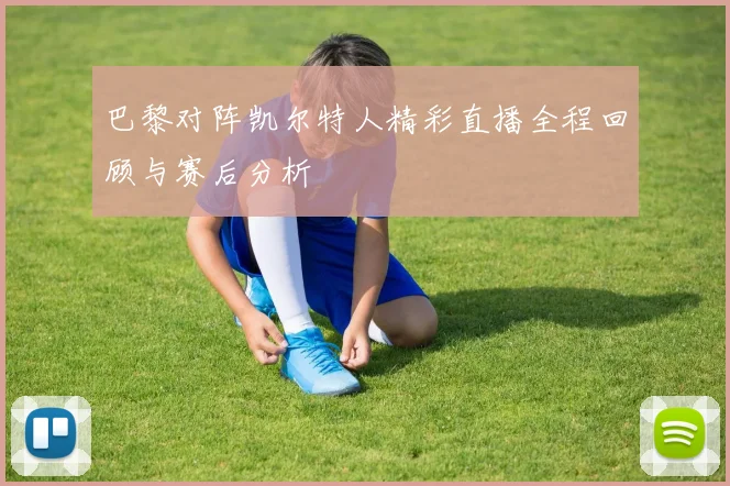 巴黎对阵凯尔特人精彩直播全程回顾与赛后分析