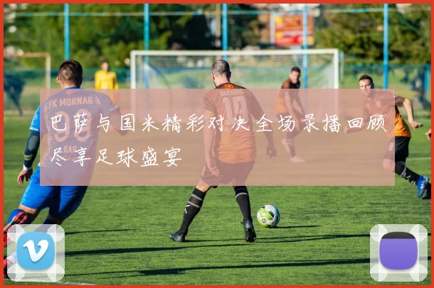 巴萨与国米精彩对决全场录播回顾尽享足球盛宴