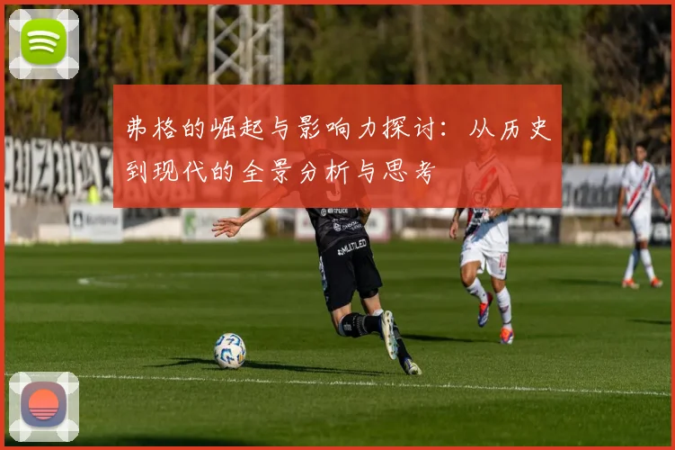 弗格的崛起与影响力探讨：从历史到现代的全景分析与思考