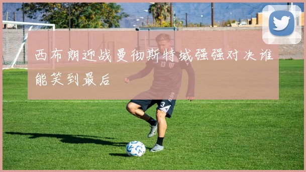 西布朗迎战曼彻斯特城强强对决谁能笑到最后