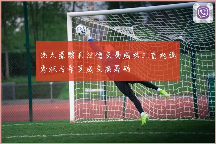 热火豪赌利拉德交易成功三首轮选秀权与希罗成交换筹码