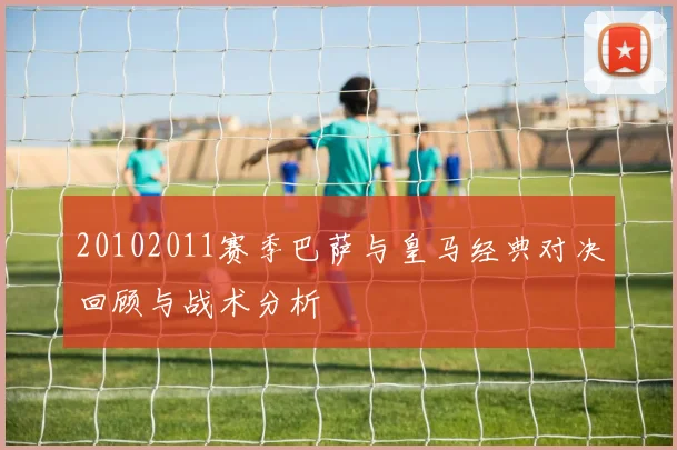 20102011赛季巴萨与皇马经典对决回顾与战术分析