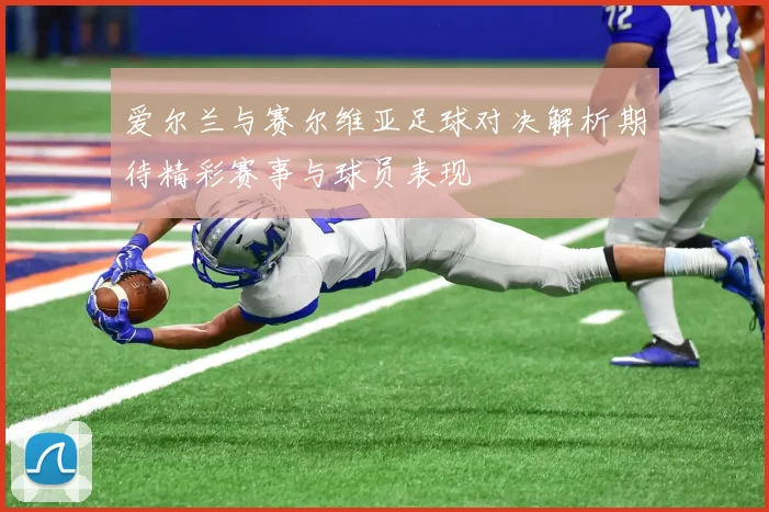 爱尔兰与赛尔维亚足球对决解析期待精彩赛事与球员表现