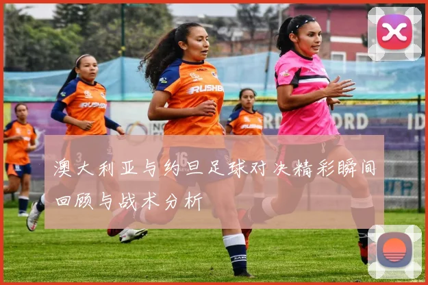 澳大利亚与约旦足球对决精彩瞬间回顾与战术分析