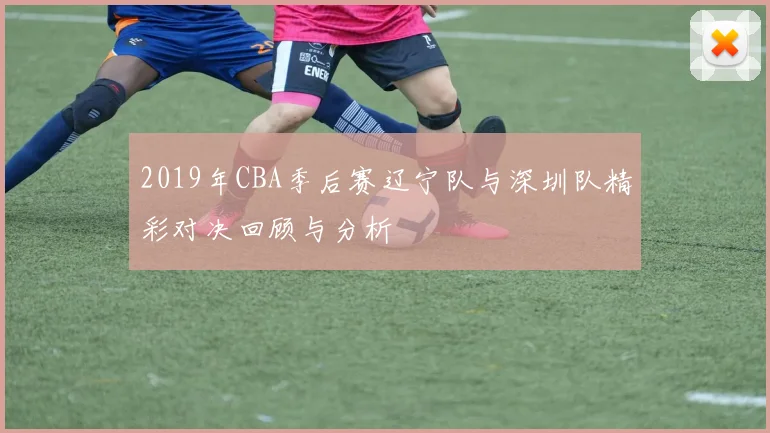 2019年CBA季后赛辽宁队与深圳队精彩对决回顾与分析