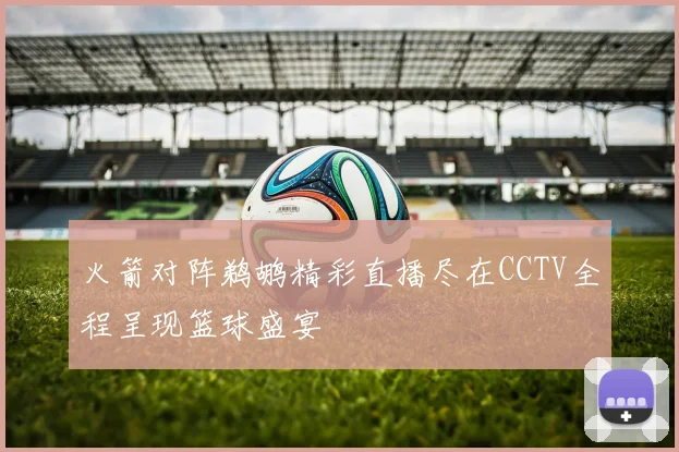 火箭对阵鹈鹕精彩直播尽在CCTV全程呈现篮球盛宴