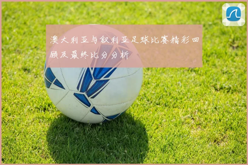 澳大利亚与叙利亚足球比赛精彩回顾及最终比分分析