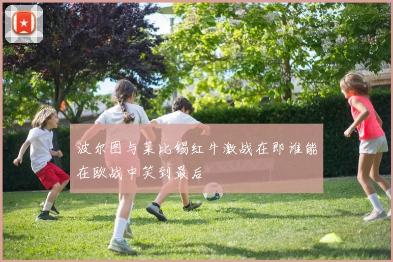 波尔图与莱比锡红牛激战在即谁能在欧战中笑到最后