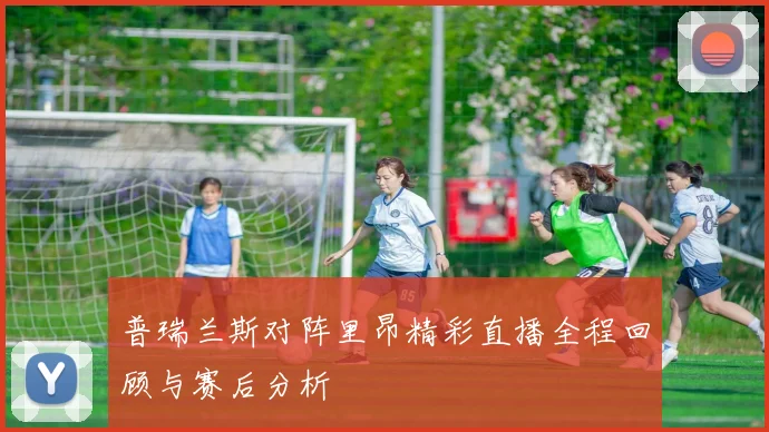 普瑞兰斯对阵里昂精彩直播全程回顾与赛后分析