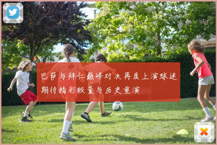 巴萨与拜仁巅峰对决再度上演球迷期待精彩较量与历史重演
