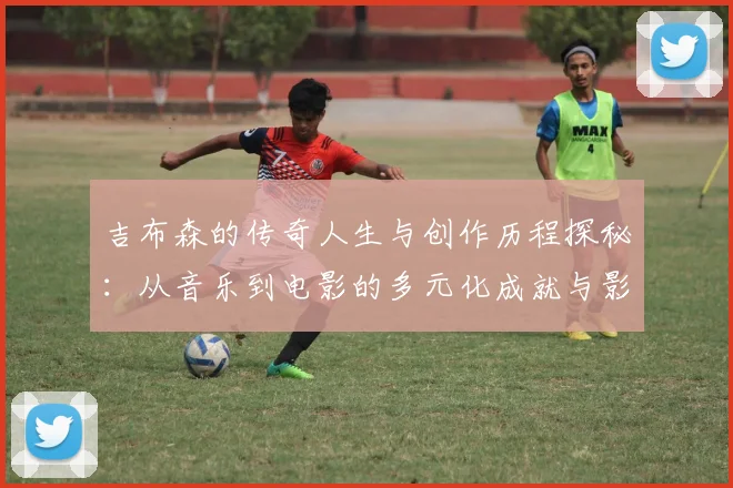 吉布森的传奇人生与创作历程探秘：从音乐到电影的多元化成就与影响