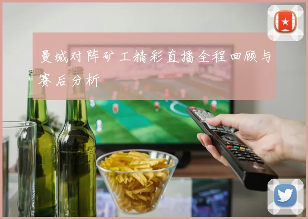 曼城对阵矿工精彩直播全程回顾与赛后分析
