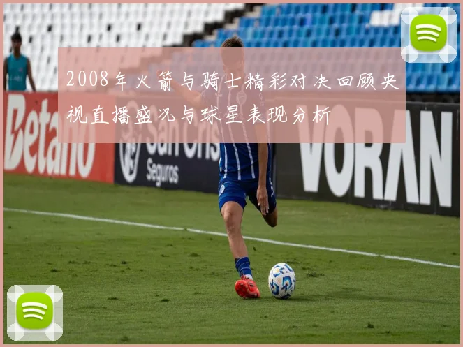 2008年火箭与骑士精彩对决回顾央视直播盛况与球星表现分析
